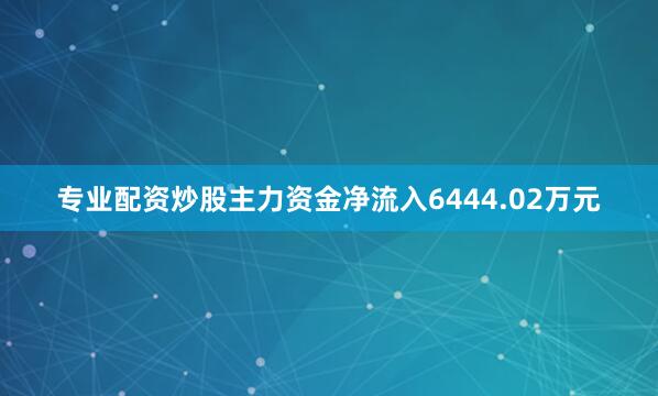 专业配资炒股主力资金净流入6444.02万元