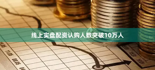 线上实盘配资认购人数突破10万人