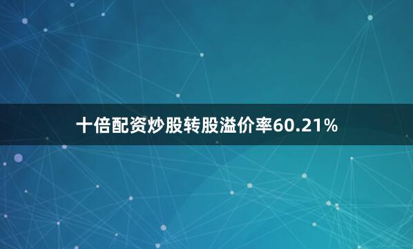 十倍配资炒股转股溢价率60.21%