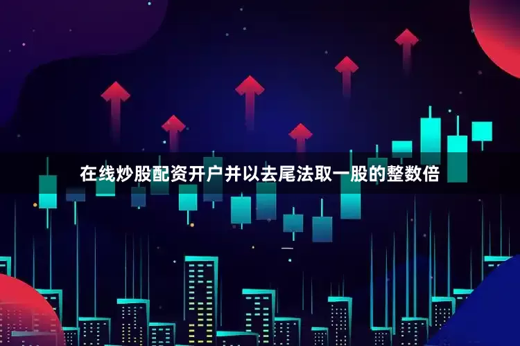 在线炒股配资开户并以去尾法取一股的整数倍