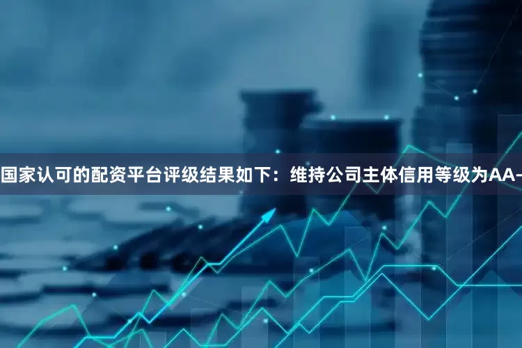 国家认可的配资平台评级结果如下：维持公司主体信用等级为AA-