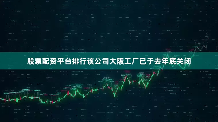 股票配资平台排行该公司大阪工厂已于去年底关闭