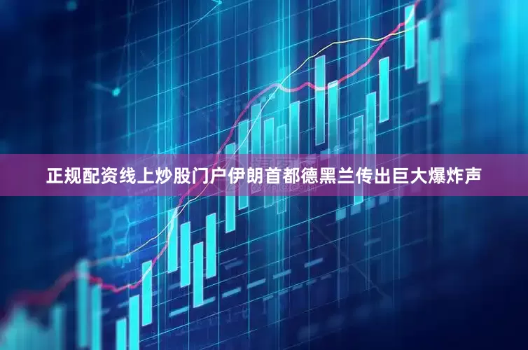 正规配资线上炒股门户伊朗首都德黑兰传出巨大爆炸声