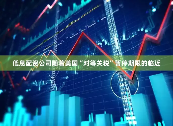 低息配资公司随着美国“对等关税”暂停期限的临近