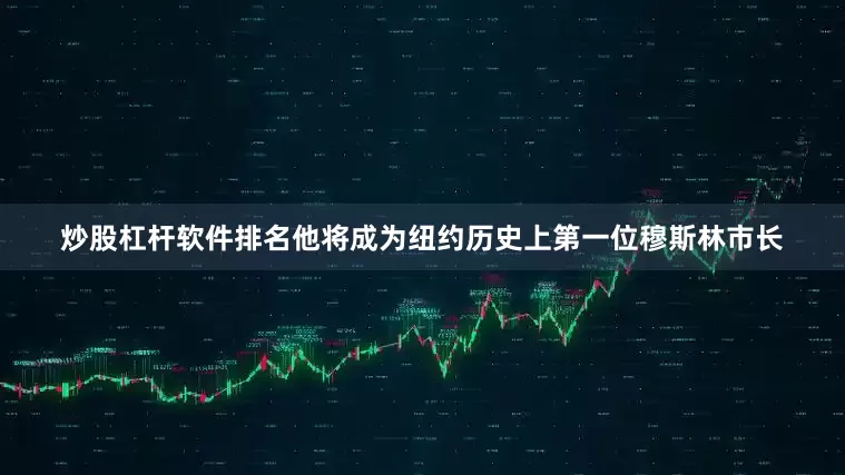 炒股杠杆软件排名他将成为纽约历史上第一位穆斯林市长