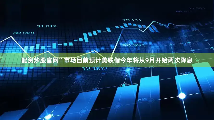 配资炒股官网”　　市场目前预计美联储今年将从9月开始两次降息