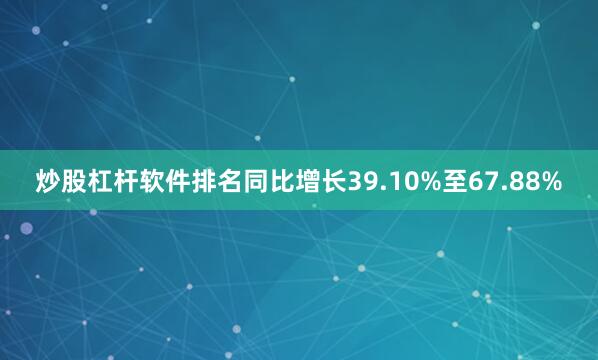 炒股杠杆软件排名同比增长39.10%至67.88%