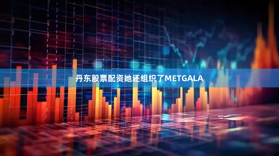 丹东股票配资她还组织了METGALA