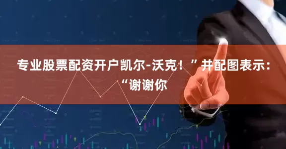 专业股票配资开户凯尔-沃克！”并配图表示：“谢谢你