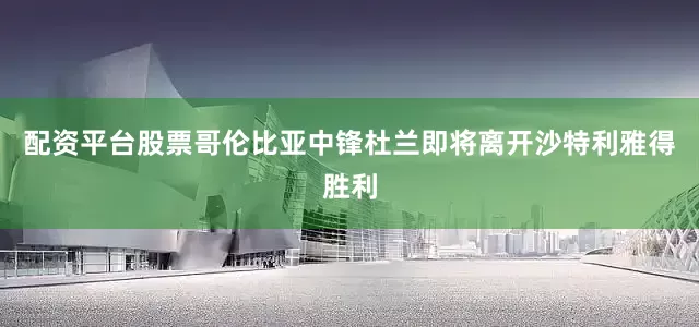 配资平台股票哥伦比亚中锋杜兰即将离开沙特利雅得胜利