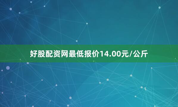好股配资网最低报价14.00元/公斤