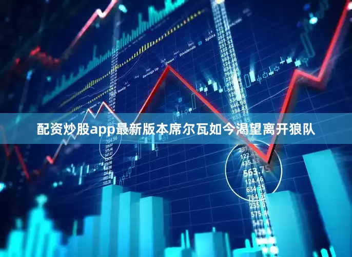 配资炒股app最新版本席尔瓦如今渴望离开狼队
