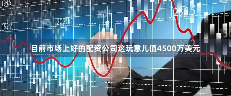 目前市场上好的配资公司这玩意儿值4500万美元