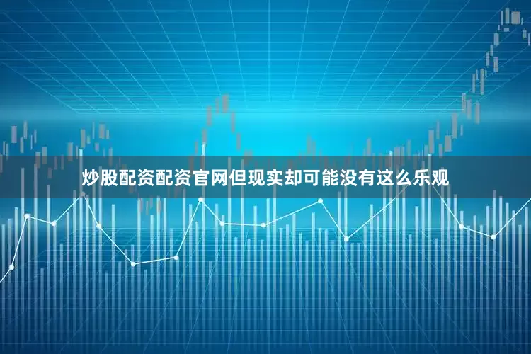 炒股配资配资官网但现实却可能没有这么乐观