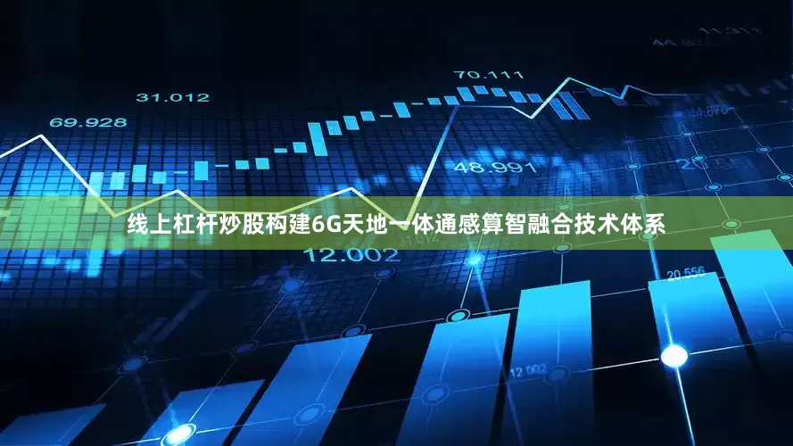 线上杠杆炒股构建6G天地一体通感算智融合技术体系