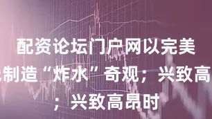 配资论坛门户网以完美弧线制造“炸水”奇观；兴致高昂时