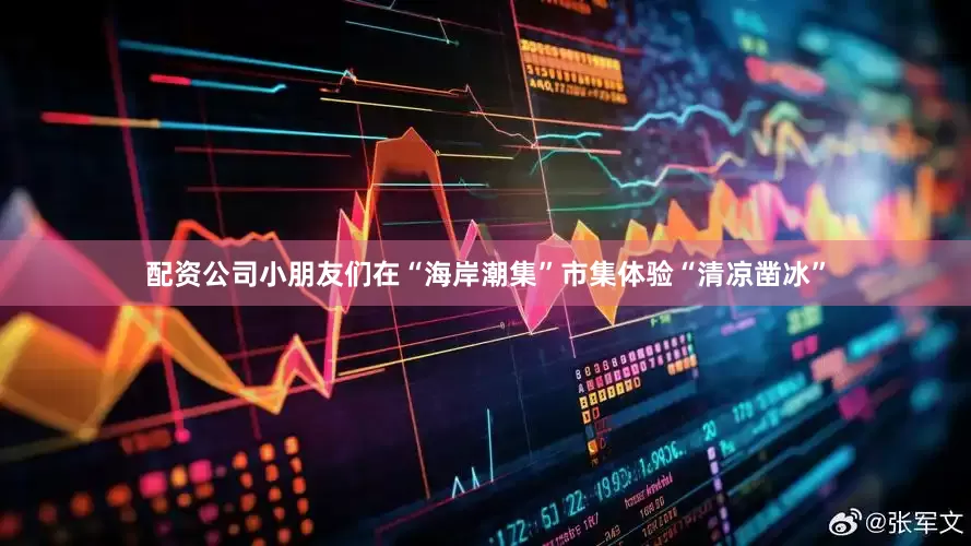 配资公司小朋友们在“海岸潮集”市集体验“清凉凿冰”