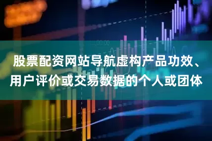 股票配资网站导航虚构产品功效、用户评价或交易数据的个人或团体