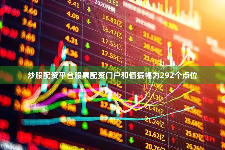炒股配资平台股票配资门户和值振幅为292个点位