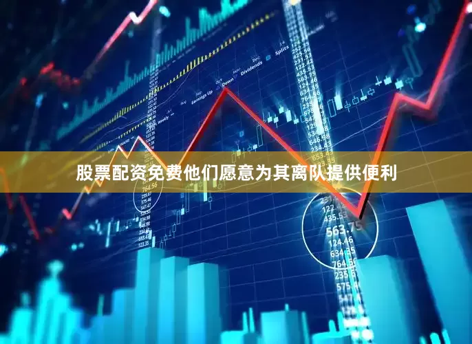 股票配资免费他们愿意为其离队提供便利