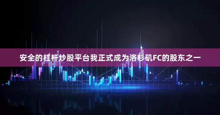 安全的杠杆炒股平台我正式成为洛杉矶FC的股东之一