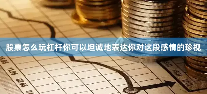 股票怎么玩杠杆你可以坦诚地表达你对这段感情的珍视