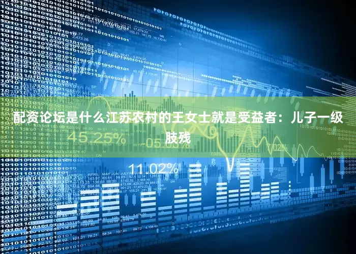 配资论坛是什么江苏农村的王女士就是受益者：儿子一级肢残