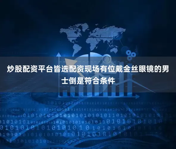 炒股配资平台皆选配资现场有位戴金丝眼镜的男士倒是符合条件