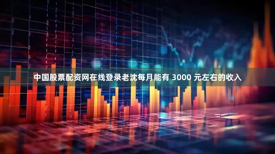 中国股票配资网在线登录老沈每月能有 3000 元左右的收入
