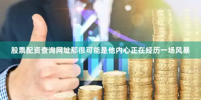 股票配资查询网址那很可能是他内心正在经历一场风暴