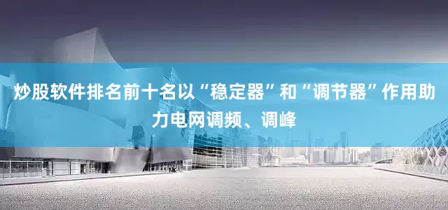 炒股软件排名前十名以“稳定器”和“调节器”作用助力电网调频、调峰