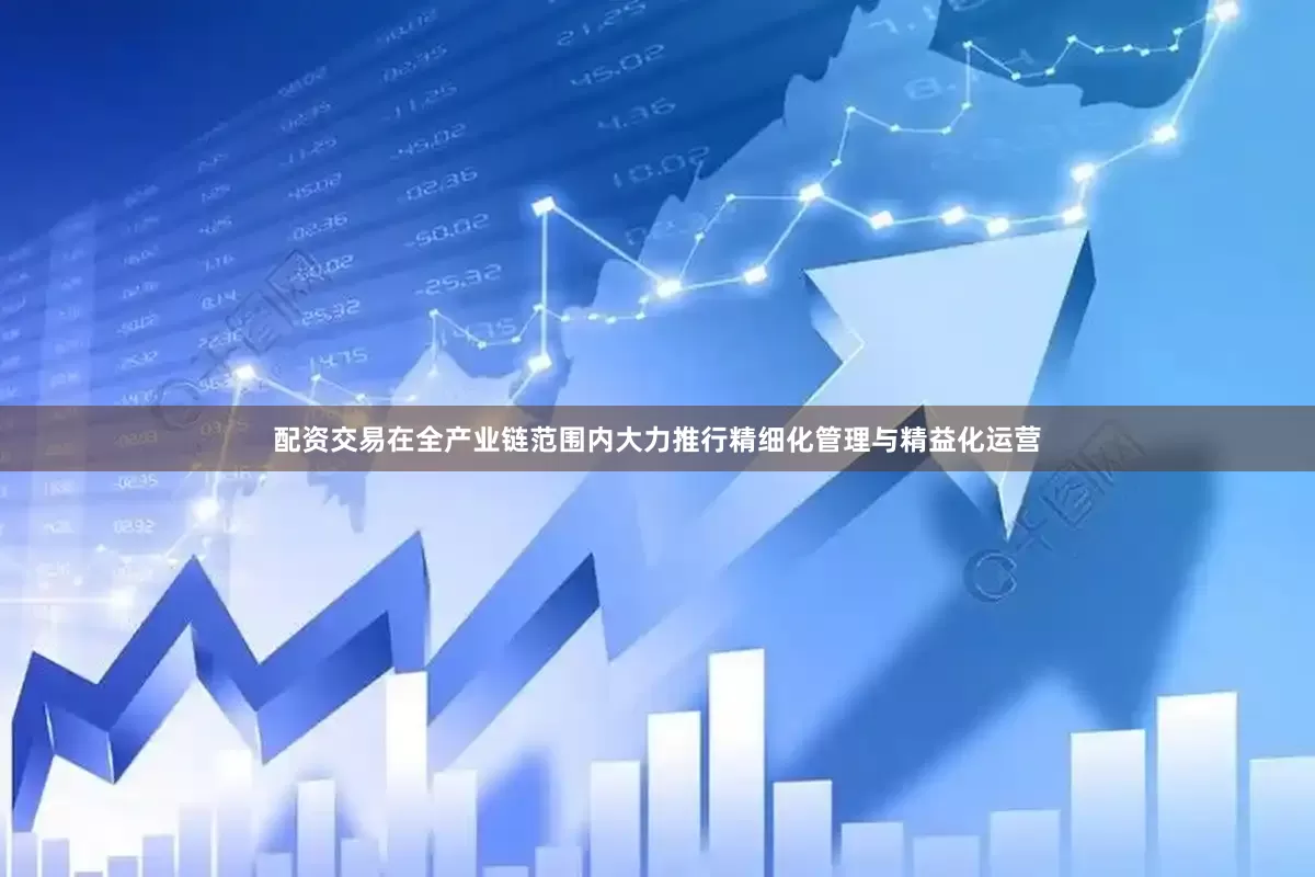 配资交易在全产业链范围内大力推行精细化管理与精益化运营
