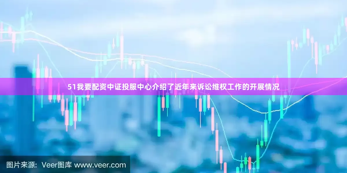 51我要配资中证投服中心介绍了近年来诉讼维权工作的开展情况