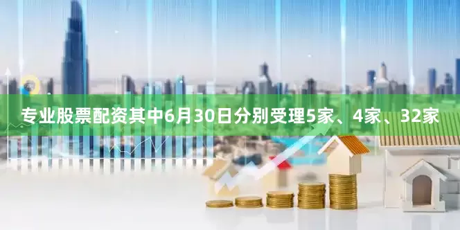 专业股票配资其中6月30日分别受理5家、4家、32家