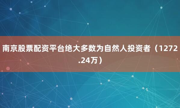 南京股票配资平台绝大多数为自然人投资者（1272.24万）