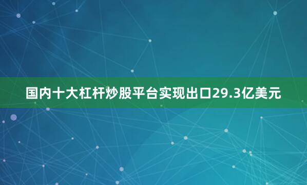 国内十大杠杆炒股平台实现出口29.3亿美元