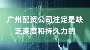 广州配资公司注定是缺乏深度和持久力的
