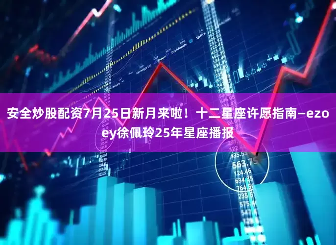 安全炒股配资7月25日新月来啦！十二星座许愿指南—ezoey徐佩玲25年星座播报