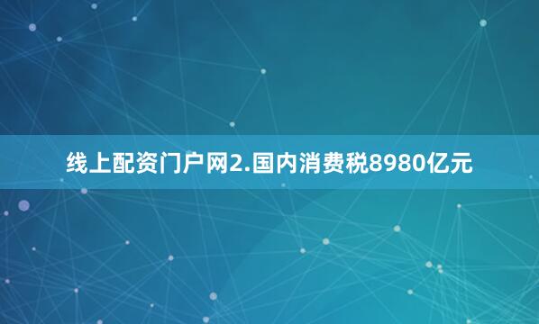 线上配资门户网2.国内消费税8980亿元