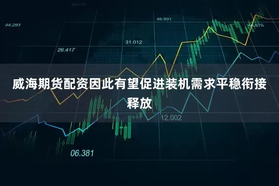 威海期货配资因此有望促进装机需求平稳衔接释放