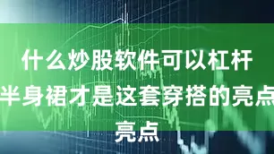 什么炒股软件可以杠杆半身裙才是这套穿搭的亮点
