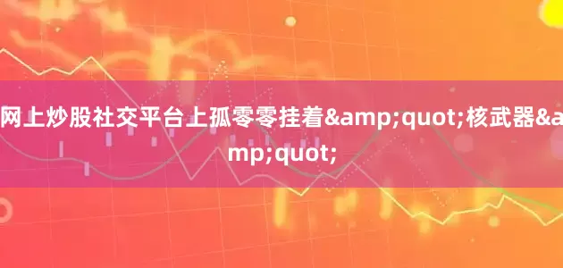 网上炒股社交平台上孤零零挂着&quot;核武器&quot;