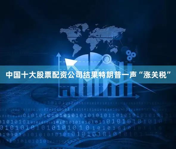 中国十大股票配资公司结果特朗普一声“涨关税”