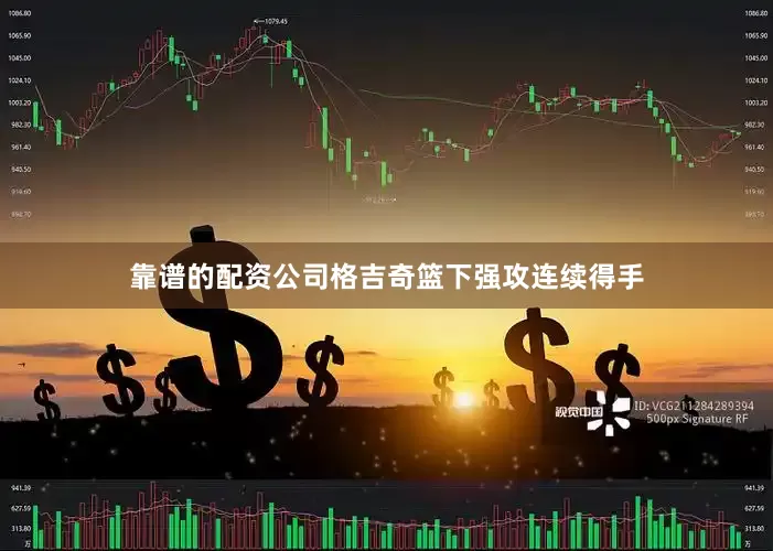 靠谱的配资公司格吉奇篮下强攻连续得手