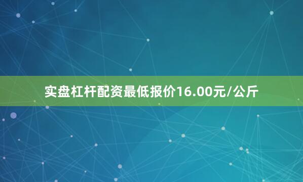 实盘杠杆配资最低报价16.00元/公斤