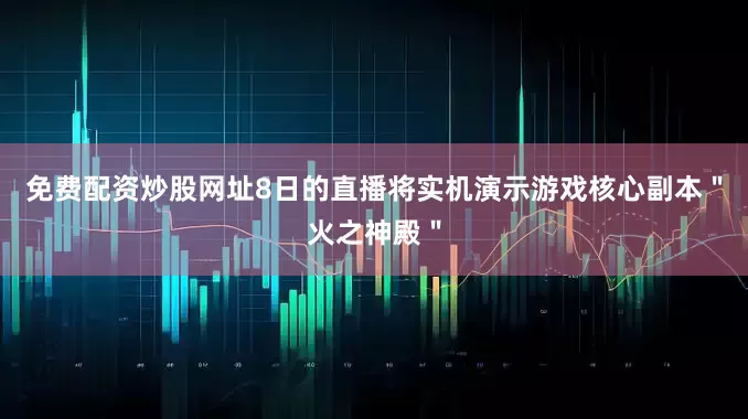 免费配资炒股网址8日的直播将实机演示游戏核心副本＂火之神殿＂