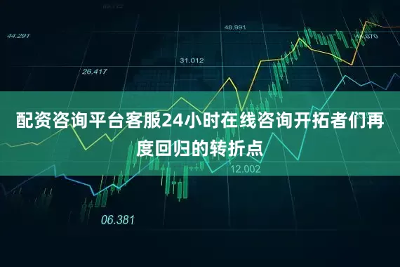 配资咨询平台客服24小时在线咨询开拓者们再度回归的转折点