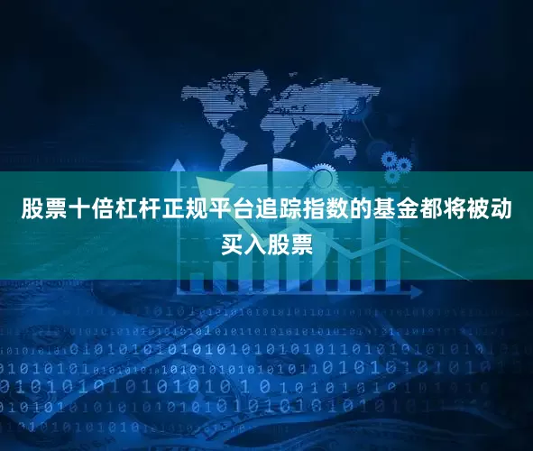 股票十倍杠杆正规平台追踪指数的基金都将被动买入股票