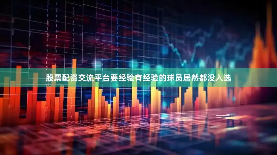 股票配资交流平台要经验有经验的球员居然都没入选