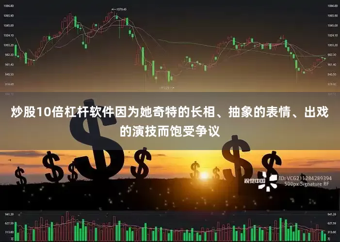 炒股10倍杠杆软件因为她奇特的长相、抽象的表情、出戏的演技而饱受争议